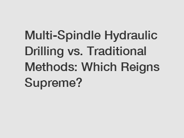 Multi-Spindle Hydraulic Drilling vs. Traditional Methods: Which Reigns Supreme?