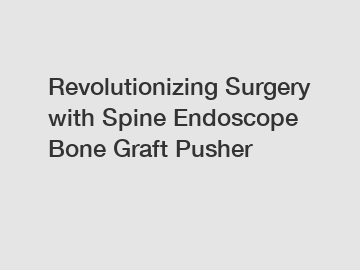 Revolutionizing Surgery with Spine Endoscope Bone Graft Pusher