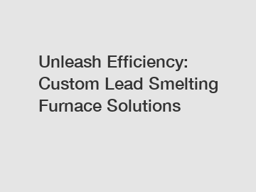 Unleash Efficiency: Custom Lead Smelting Furnace Solutions