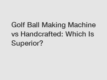 Golf Ball Making Machine vs Handcrafted: Which Is Superior?