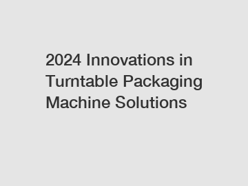 2024 Innovations in Turntable Packaging Machine Solutions