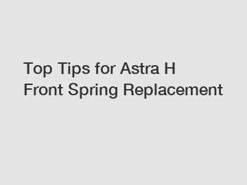 Top Tips for Astra H Front Spring Replacement
