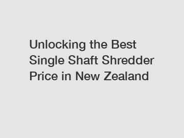 Unlocking the Best Single Shaft Shredder Price in New Zealand