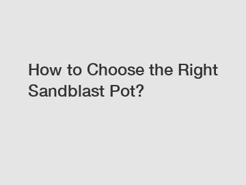 How to Choose the Right Sandblast Pot?