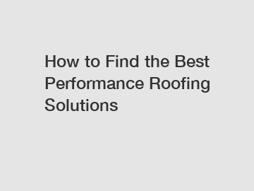 How to Find the Best Performance Roofing Solutions