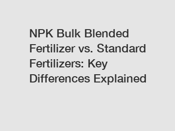 NPK Bulk Blended Fertilizer vs. Standard Fertilizers: Key Differences Explained