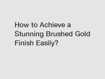 How to Achieve a Stunning Brushed Gold Finish Easily?