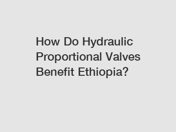 How Do Hydraulic Proportional Valves Benefit Ethiopia?