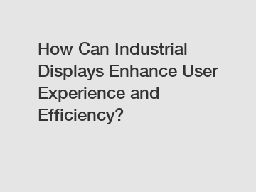 How Can Industrial Displays Enhance User Experience and Efficiency?