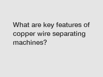 What are key features of copper wire separating machines?