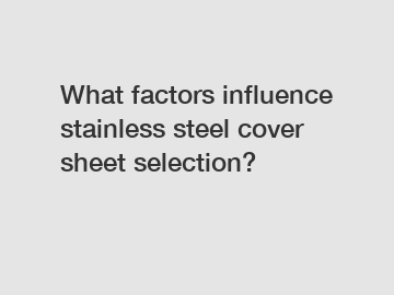 What factors influence stainless steel cover sheet selection?