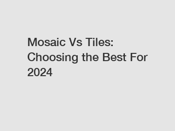 Mosaic Vs Tiles: Choosing the Best For 2024