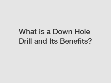 What is a Down Hole Drill and Its Benefits?