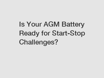 Is Your AGM Battery Ready for Start-Stop Challenges?