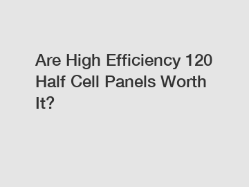 Are High Efficiency 120 Half Cell Panels Worth It?
