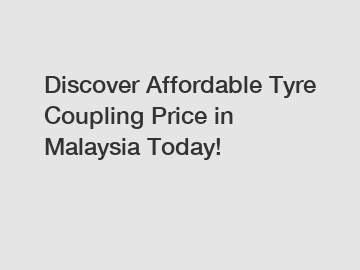 Discover Affordable Tyre Coupling Price in Malaysia Today!