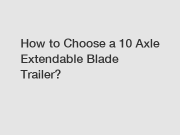 How to Choose a 10 Axle Extendable Blade Trailer? How to Choose a 10 Axle Extendable Blade Trailer?