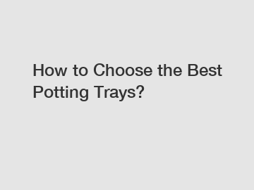 How to Choose the Best Potting Trays?