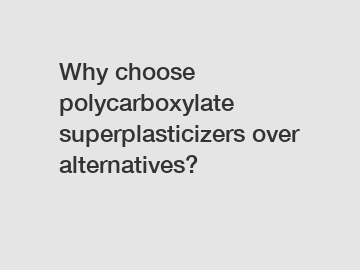 Why choose polycarboxylate superplasticizers over alternatives?
