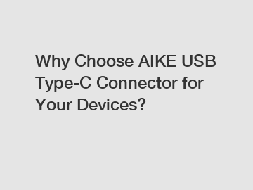 Why Choose AIKE USB Type-C Connector for Your Devices?