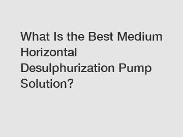 What Is the Best Medium Horizontal Desulphurization Pump Solution?