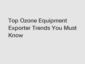 Top Ozone Equipment Exporter Trends You Must Know