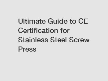 Ultimate Guide to CE Certification for Stainless Steel Screw Press