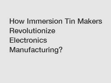 How Immersion Tin Makers Revolutionize Electronics Manufacturing?