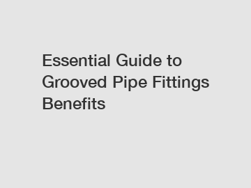 Essential Guide to Grooved Pipe Fittings Benefits