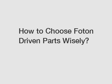 How to Choose Foton Driven Parts Wisely?