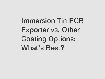 Immersion Tin PCB Exporter vs. Other Coating Options: What’s Best?