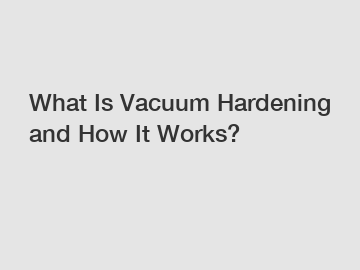 What Is Vacuum Hardening and How It Works?