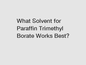 What Solvent for Paraffin Trimethyl Borate Works Best?