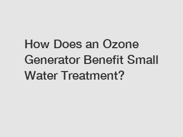 How Does an Ozone Generator Benefit Small Water Treatment?