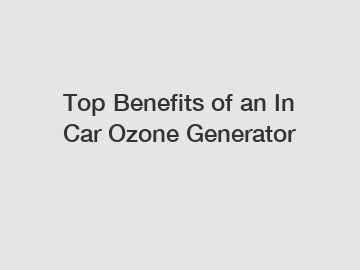 Top Benefits of an In Car Ozone Generator