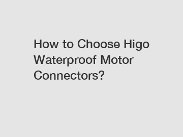 How to Choose Higo Waterproof Motor Connectors?