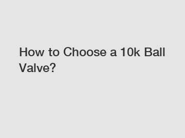 How to Choose a 10k Ball Valve?