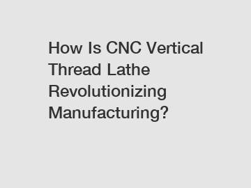 How Is CNC Vertical Thread Lathe Revolutionizing Manufacturing? How Is CNC Vertical Thread Lathe Revolutionizing Manufacturing?