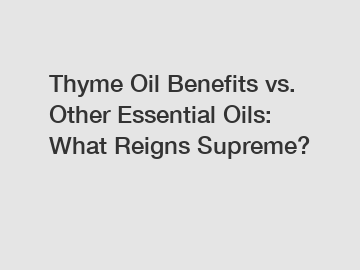 Thyme Oil Benefits vs. Other Essential Oils: What Reigns Supreme?