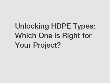 Unlocking HDPE Types: Which One is Right for Your Project?