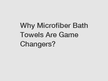 Why Microfiber Bath Towels Are Game Changers?