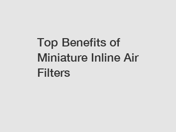 Top Benefits of Miniature Inline Air Filters
