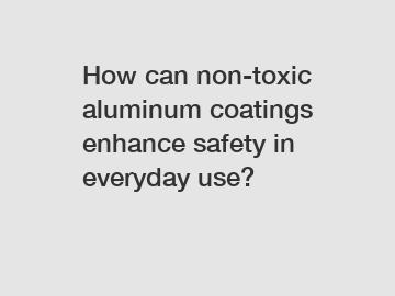 How can non-toxic aluminum coatings enhance safety in everyday use?