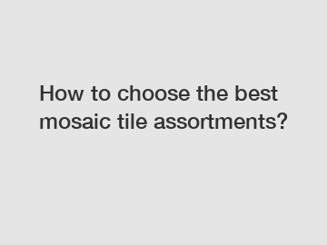 How to choose the best mosaic tile assortments?