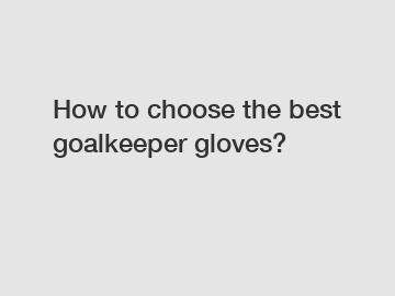 How to choose the best goalkeeper gloves?