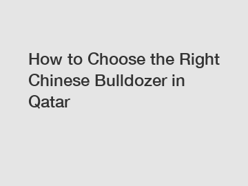 How to Choose the Right Chinese Bulldozer in Qatar