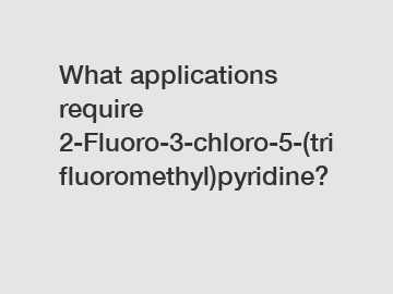 What applications require 2-Fluoro-3-chloro-5-(trifluoromethyl)pyridine?