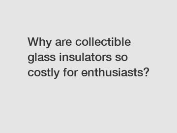 Why are collectible glass insulators so costly for enthusiasts?