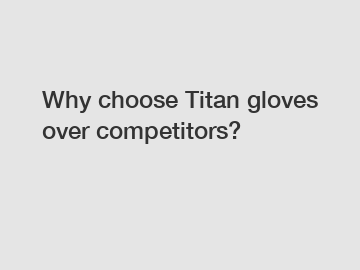 Why choose Titan gloves over competitors?