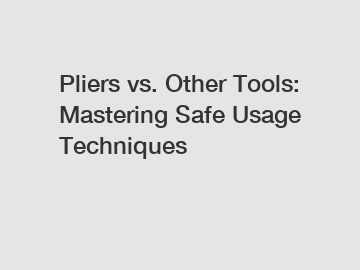 Pliers vs. Other Tools: Mastering Safe Usage Techniques